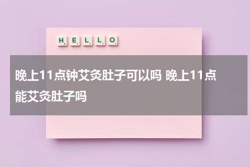 晚上11点钟艾灸肚子可以吗 晚上11点能艾灸肚子吗