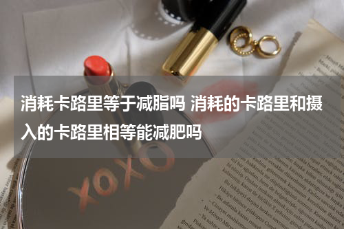 消耗卡路里等于减脂吗 消耗的卡路里和摄入的卡路里相等能减肥吗