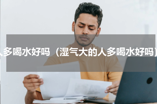 人多喝水好吗（湿气大的人多喝水好吗）