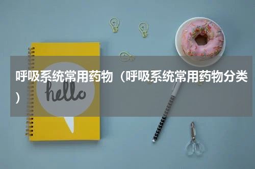 呼吸系统常用药物（呼吸系统常用药物分类）