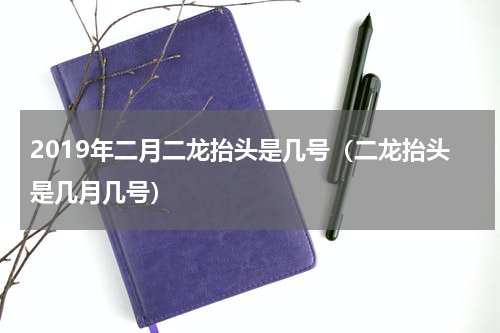 2019年二月二龙抬头是几号（二龙抬头是几月几号）