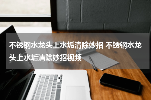 不锈钢水龙头上水垢清除妙招 不锈钢水龙头上水垢清除妙招视频