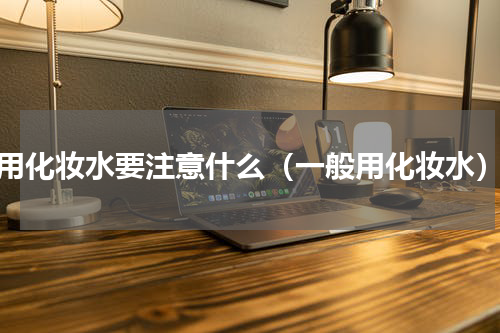 用化妆水要注意什么（一般用化妆水）