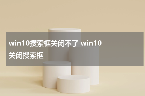 win10搜索框关闭不了 win10 关闭搜索框