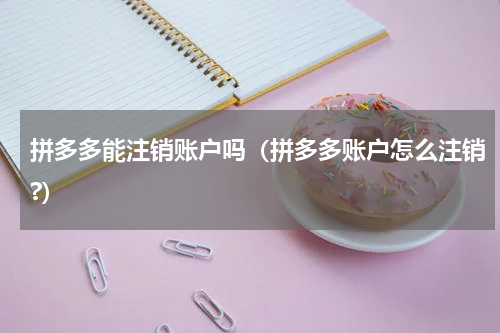 拼多多能注销账户吗（拼多多账户怎么注销?）