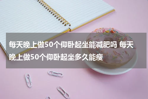 每天晚上做50个仰卧起坐能减肥吗 每天晚上做50个仰卧起坐多久能瘦