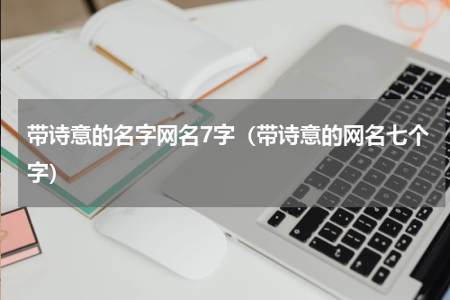 带诗意的名字网名7字（带诗意的网名七个字）