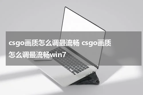 csgo画质怎么调最流畅 csgo画质怎么调最流畅win7