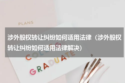 涉外股权转让纠纷如何适用法律（涉外股权转让纠纷如何适用法律解决）