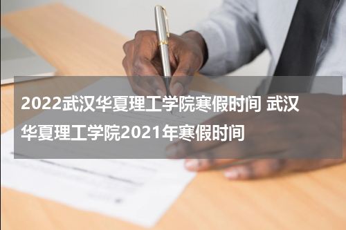 2022武汉华夏理工学院寒假时间 武汉华夏理工学院2021年寒假时间
