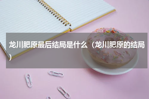 龙川肥原最后结局是什么（龙川肥原的结局）