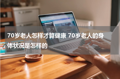 70岁老人怎样才算健康 70岁老人的身体状况是怎样的