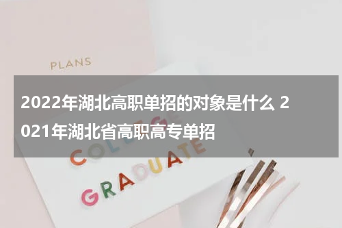 2022年湖北高职单招的对象是什么 2021年湖北省高职高专单招