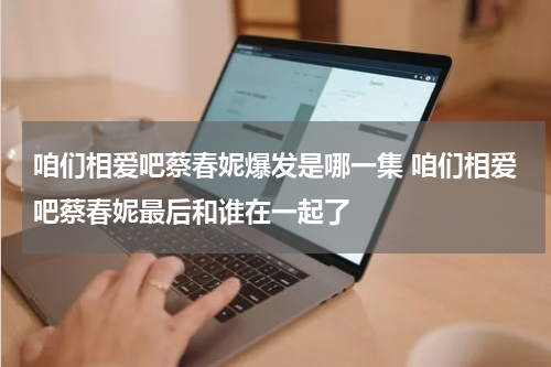 咱们相爱吧蔡春妮爆发是哪一集 咱们相爱吧蔡春妮最后和谁在一起了