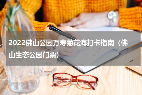 2022佛山公园万寿菊花海打卡指南（佛山生态公园门票）