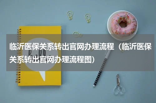 临沂医保关系转出官网办理流程（临沂医保关系转出官网办理流程图）