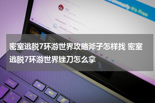 密室逃脱7环游世界攻略斧子怎样找 密室逃脱7环游世界锉刀怎么拿