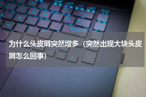 为什么头皮屑突然增多（突然出现大块头皮屑怎么回事）
