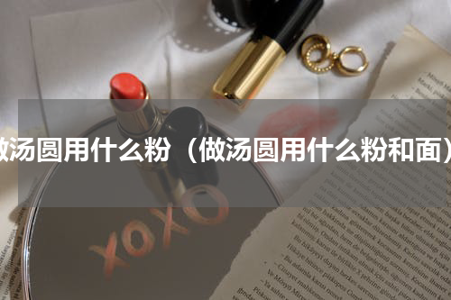做汤圆用什么粉（做汤圆用什么粉和面）