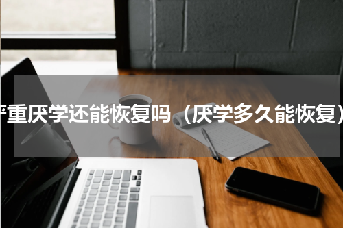 严重厌学还能恢复吗（厌学多久能恢复）