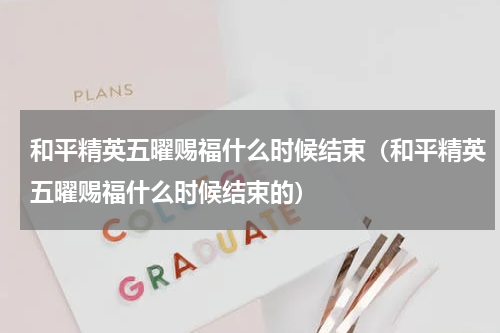 和平精英五曜赐福什么时候结束（和平精英五曜赐福什么时候结束的）