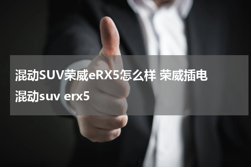 混动SUV荣威eRX5怎么样 荣威插电混动suv erx5