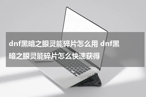 dnf黑暗之眼灵能碎片怎么用 dnf黑暗之眼灵能碎片怎么快速获得