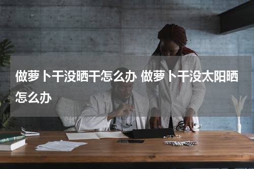 做萝卜干没晒干怎么办 做萝卜干没太阳晒怎么办