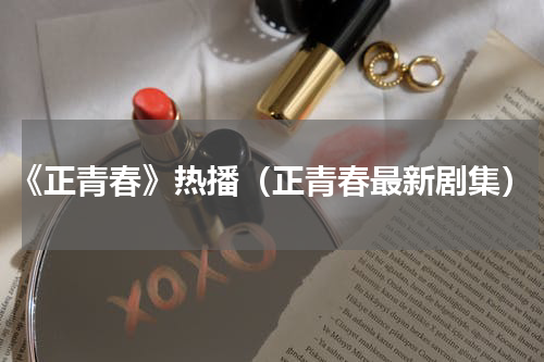 《正青春》热播（正青春最新剧集）