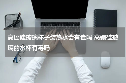 高硼硅玻璃杯子装热水会有毒吗 高硼硅玻璃的水杯有毒吗