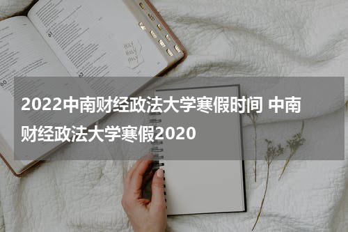 2022中南财经政法大学寒假时间 中南财经政法大学寒假2020
