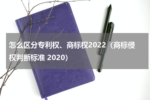怎么区分专利权、商标权2022（商标侵权判断标准 2020）