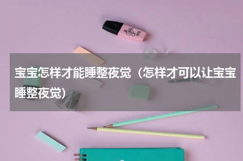 宝宝怎样才能睡整夜觉（怎样才可以让宝宝睡整夜觉）