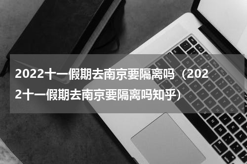 2022十一假期去南京要隔离吗（2022十一假期去南京要隔离吗知乎）