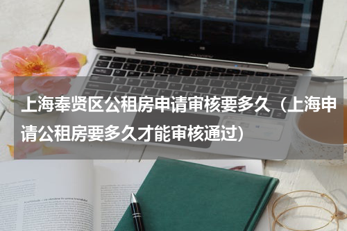 上海奉贤区公租房申请审核要多久（上海申请公租房要多久才能审核通过）