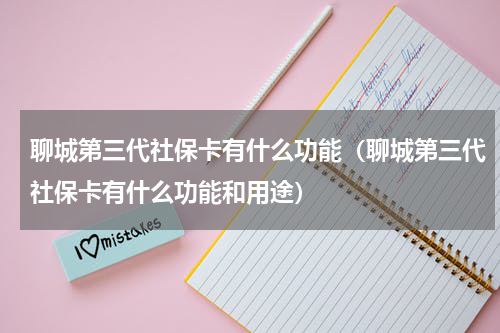 聊城第三代社保卡有什么功能（聊城第三代社保卡有什么功能和用途）