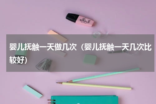 婴儿抚触一天做几次（婴儿抚触一天几次比较好）