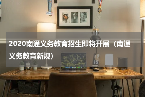 2020南通义务教育招生即将开展（南通义务教育新规）