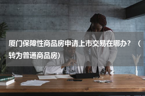 厦门保障性商品房申请上市交易在哪办？（转为普通商品房）