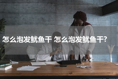 怎么泡发鱿鱼干 怎么泡发鱿鱼干?