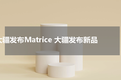 大疆发布Matrice 大疆发布新品