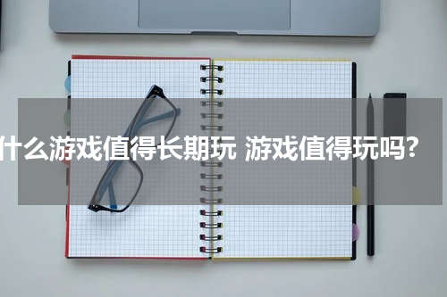 什么游戏值得长期玩 游戏值得玩吗?