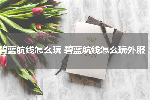 碧蓝航线怎么玩 碧蓝航线怎么玩外服