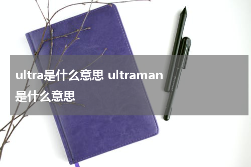 ultra是什么意思 ultraman是什么意思