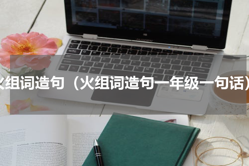 火组词造句（火组词造句一年级一句话）