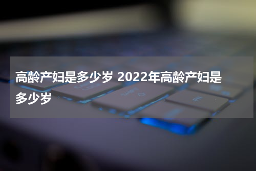 高龄产妇是多少岁 2022年高龄产妇是多少岁