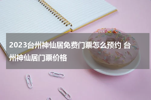 2023台州神仙居免费门票怎么预约 台州神仙居门票价格