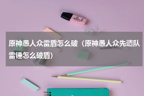 原神愚人众雷盾怎么破（原神愚人众先遣队雷锤怎么破盾）