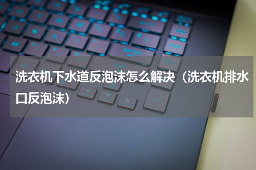 洗衣机下水道反泡沫怎么解决（洗衣机排水口反泡沫）