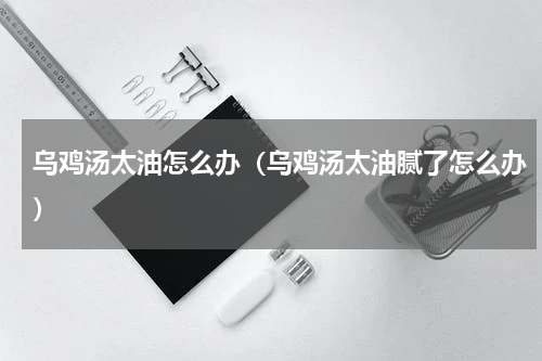 乌鸡汤太油怎么办（乌鸡汤太油腻了怎么办）